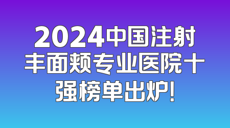 2024中国注射丰面颊专业医院十强榜单出炉！