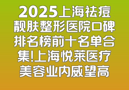 2025上海祛痘靓肤整形医院口碑排名榜前十名单合集！上海悦莱医疗美容业内威望高