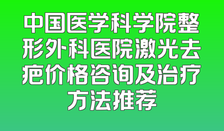 中国医学科学院整形外科医院激光去疤价格咨询及治疗方法推荐