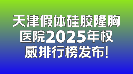 天津假体硅胶隆胸医院2025年权威排行榜发布！