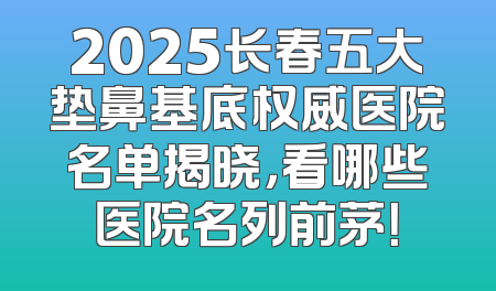 2025长春五大垫鼻基底权威医院名单揭晓，看哪些医院名列前茅！
