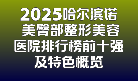 2025哈尔滨诺嬄美臀部整形美容医院排行榜前十强及特色概览