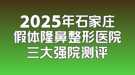 2025年石家庄假体隆鼻整形医院三大强院测评