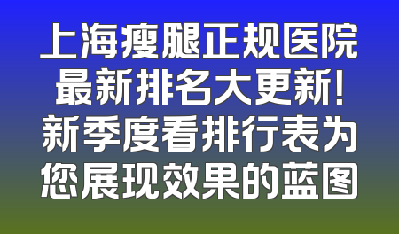 上海瘦腿正规医院最新排名大更新！新季度看排行表为您展现效果的蓝图