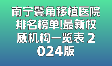 南宁鬓角移植医院排名榜单！最新权威机构一览表 2024版