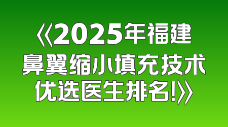 《2025年福建鼻翼缩小填充技术优选医生排名！》