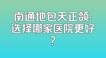 南通地包天正颌：选择哪家医院更好？
