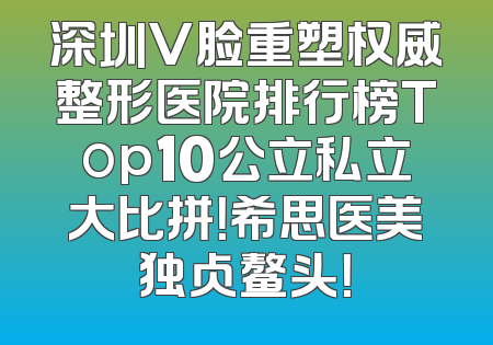 深圳V脸重塑权威整形医院排行榜Top10公立私立大比拼！希思医美独占鳌头！