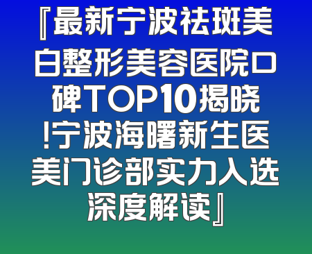 『最新宁波祛斑美白整形美容医院口碑TOP10揭晓！宁波海曙新生医美门诊部实力入选深度解读』