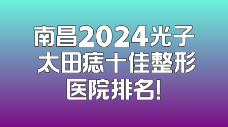南昌2024光子袪太田痣十佳整形医院排名！