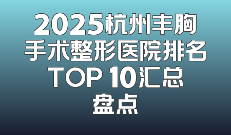 2025杭州丰胸手术整形医院排名TOP 10汇总盘点