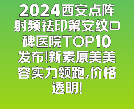 2024西安点阵射频祛印第安纹口碑医院TOP10发布！新素原美美容实力领跑，价格透明！