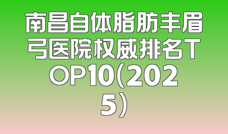南昌自体脂肪丰眉弓医院权威排名TOP10（2025）