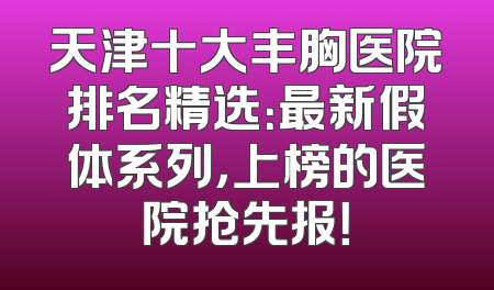 天津十大丰胸医院排名精选：最新假体系列，上榜的医院抢先报！