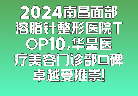 2024南昌面部溶脂针整形医院TOP10，华呈医疗美容门诊部口碑卓越受推崇！