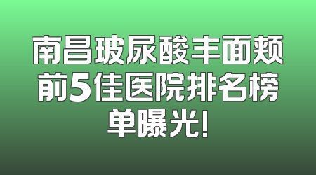 南昌玻尿酸丰面颊前5佳医院排名榜单曝光!