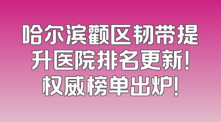 哈尔滨颧区韧带提升医院排名更新！权威榜单出炉！