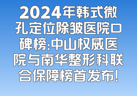 2024年韩式微孔定位除皱医院口碑榜：中山权威医院与南华整形科联合保障榜首发布！