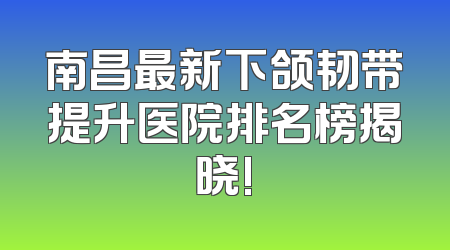 南昌最新下颌韧带提升医院排名榜揭晓!