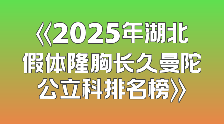 《2025年湖北假体隆胸长久曼陀公立科排名榜》
