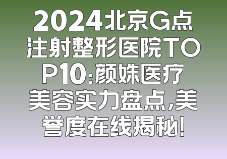 2024北京G点注射整形医院TOP10：颜姝医疗美容实力盘点，美誉度在线揭秘！