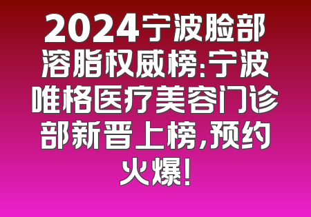 2024宁波脸部溶脂权威榜：宁波唯格医疗美容门诊部新晋上榜，预约火爆！