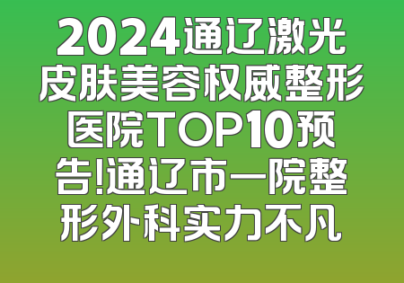 2024通辽激光皮肤美容权威整形医院TOP10预告！通辽市一院整形外科实力不凡