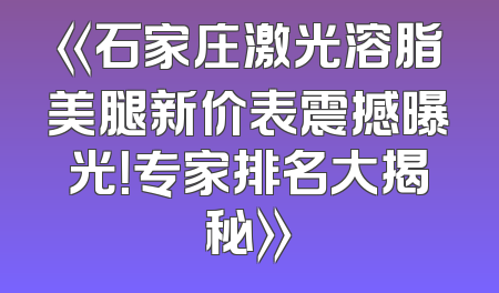 《石家庄激光溶脂美腿新价表震撼曝光！专家排名大揭秘》