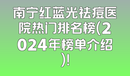 南宁红蓝光祛痘医院热门排名榜（2024年榜单介绍）！