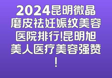 2024昆明微晶磨皮祛妊娠纹美容医院排行！昆明旭美人医疗美容强赞！
