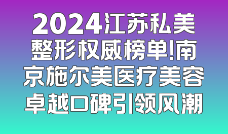 2024江苏私美整形权威榜单！南京施尔美医疗美容卓越口碑引领风潮