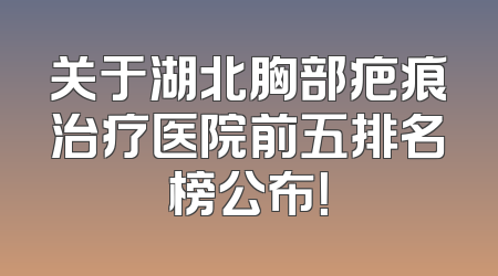 关于湖北胸部疤痕治疗医院前五排名榜公布！