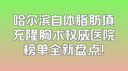 哈尔滨自体脂肪填充隆胸术权威医院榜单全新盘点！