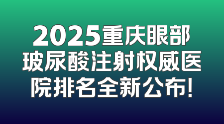 2025重庆眼部玻尿酸注射权威医院排名全新公布！