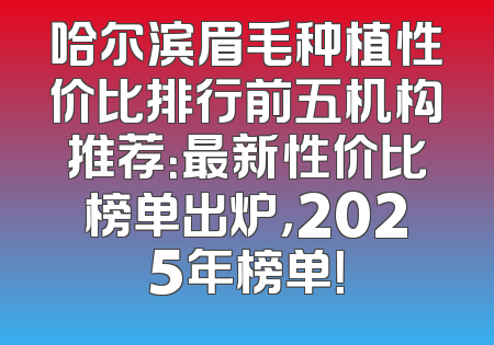 哈尔滨眉毛种植性价比排行前五机构推荐：最新性价比榜单出炉，2025年榜单！