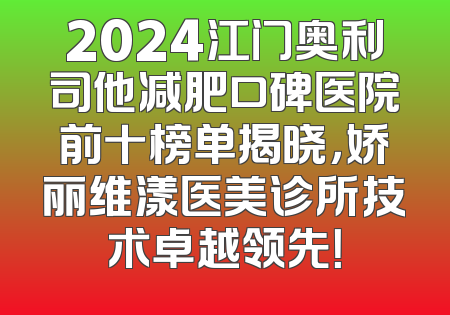 2024江门奥利司他减肥口碑医院前十榜单揭晓，娇丽维漾医美诊所技术卓越领先！