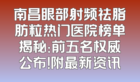 南昌眼部射频祛脂肪粒热门医院榜单揭秘：前五名权威公布！附最新资讯