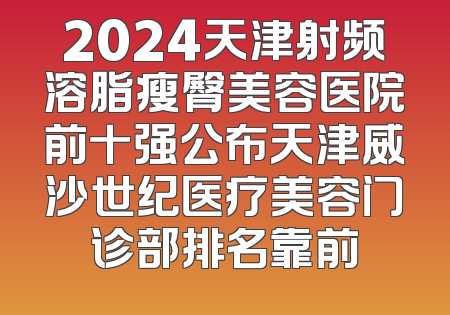 2024天津射频溶脂瘦臀美容医院前十强公布天津威沙世纪医疗美容门诊部排名靠前