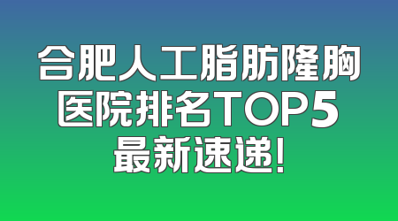 合肥人工脂肪隆胸医院排名TOP5最新速递！