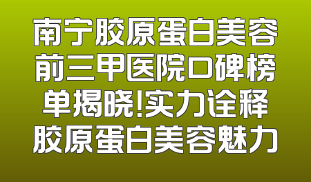 南宁胶原蛋白美容前三甲医院口碑榜单揭晓！实力诠释胶原蛋白美容魅力