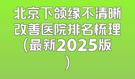 北京下颌缘不清晰改善医院排名梳理（最新2025版）