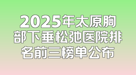2025年太原胸部下垂松弛医院排名前三榜单公布