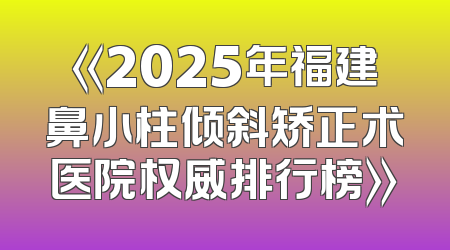 《2025年福建鼻小柱倾斜矫正术医院权威排行榜》