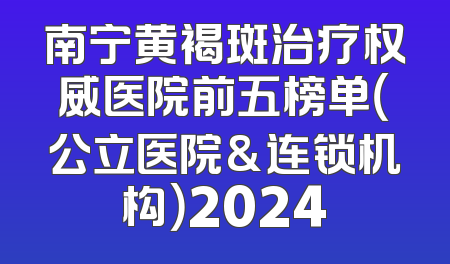 南宁黄褐斑治疗权威医院前五榜单（公立医院&连锁机构）2024