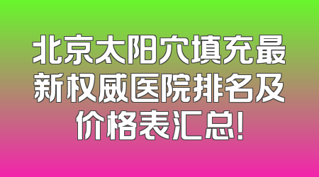北京太阳穴填充最新权威医院排名及价格表汇总！