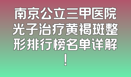 南京公立三甲医院光子治疗黄褐斑整形排行榜名单详解！