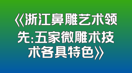 《浙江鼻雕艺术领先：五家微雕术技术各具特色》