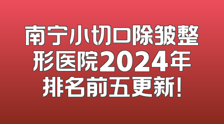 南宁小切口除皱整形医院2024年排名前五更新！