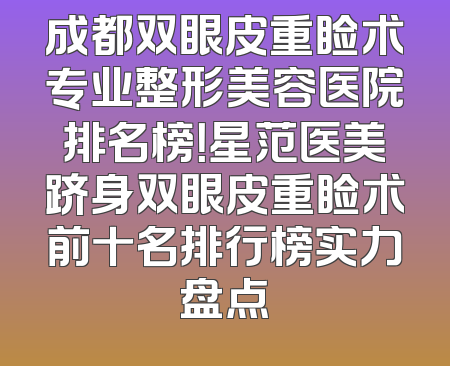 成都双眼皮重睑术专业整形美容医院排名榜！星范医美跻身双眼皮重睑术前十名排行榜实力盘点