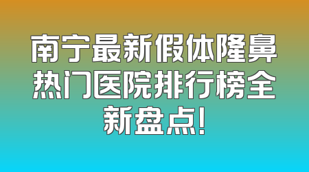 南宁最新假体隆鼻热门医院排行榜全新盘点！